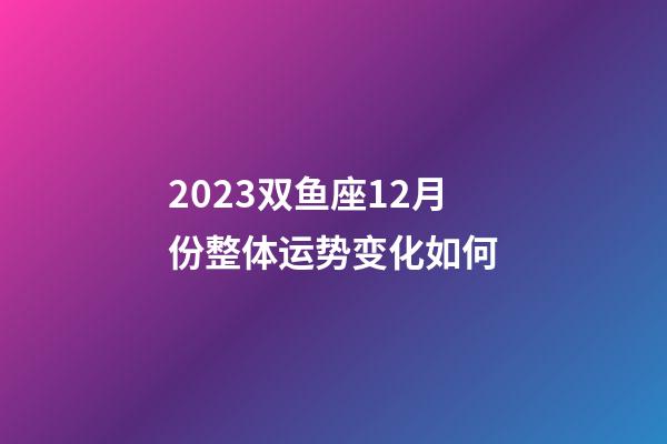 2023双鱼座12月份整体运势变化如何-第1张-星座运势-玄机派