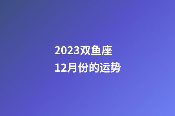 2023双鱼座12月份的运势-第1张-星座运势-玄机派