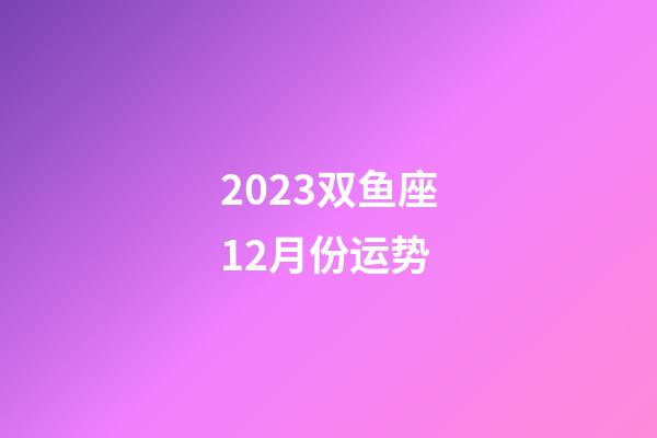2023双鱼座12月份运势-第1张-星座运势-玄机派