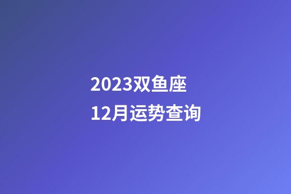 2023双鱼座12月运势查询-第1张-星座运势-玄机派