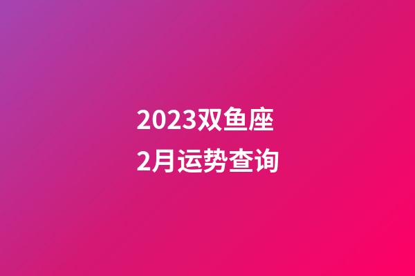 2023双鱼座2月运势查询-第1张-星座运势-玄机派