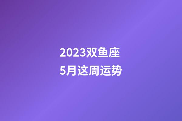 2023双鱼座5月这周运势-第1张-星座运势-玄机派