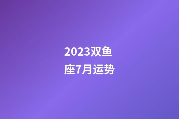 2023双鱼座7月运势-第1张-星座运势-玄机派