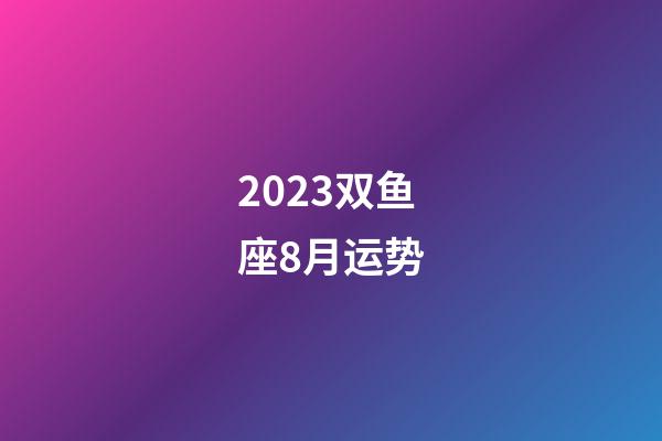 2023双鱼座8月运势-第1张-星座运势-玄机派