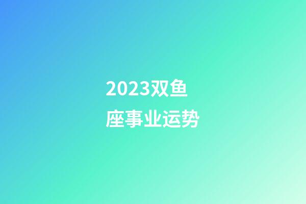 2023双鱼座事业运势-第1张-星座运势-玄机派