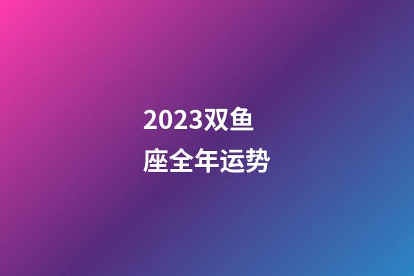 2023双鱼座全年运势（双鱼座2023下半年运势如何）-第1张-星座运势-玄机派