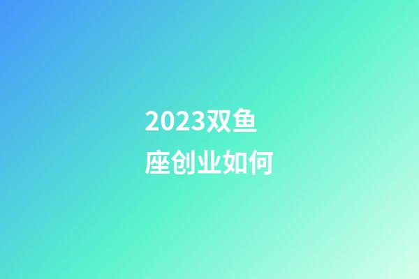 2023双鱼座创业如何-第1张-星座运势-玄机派