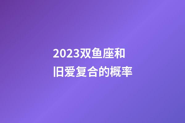 2023双鱼座和旧爱复合的概率-第1张-星座运势-玄机派