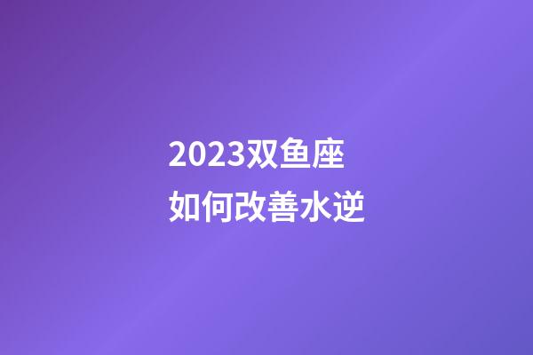 2023双鱼座如何改善水逆