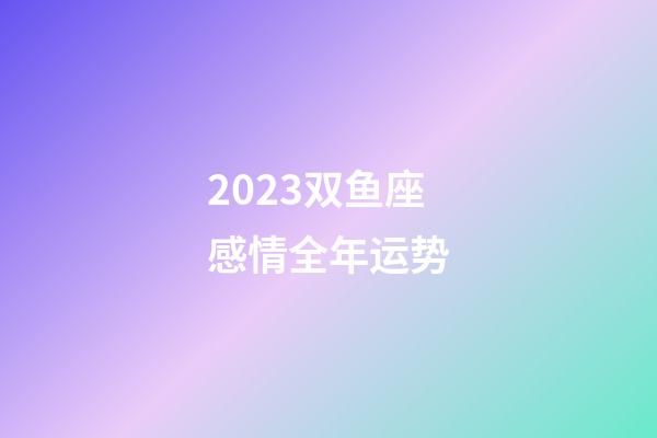2023双鱼座感情全年运势-第1张-星座运势-玄机派