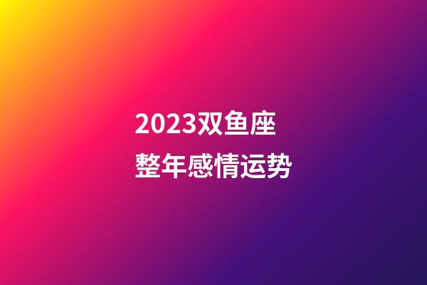 2023双鱼座整年感情运势-第1张-星座运势-玄机派