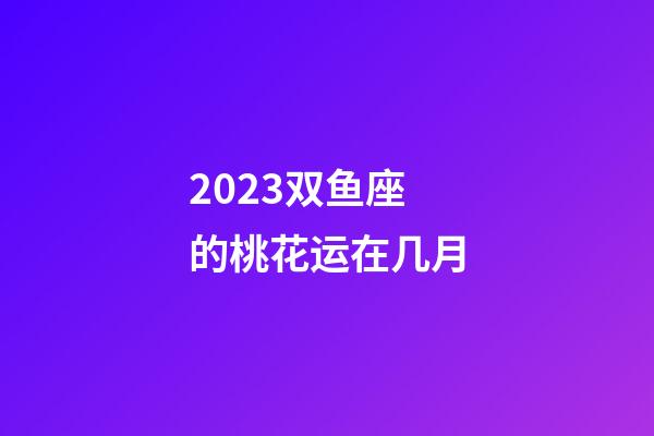 2023双鱼座的桃花运在几月-第1张-星座运势-玄机派