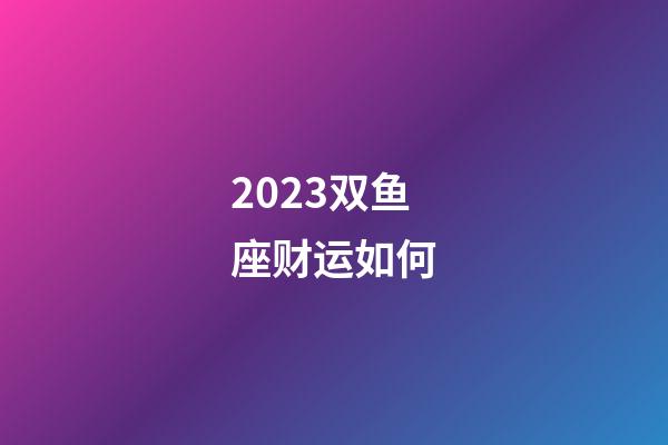 2023双鱼座财运如何-第1张-星座运势-玄机派