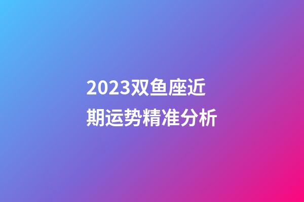 2023双鱼座近期运势精准分析-第1张-星座运势-玄机派