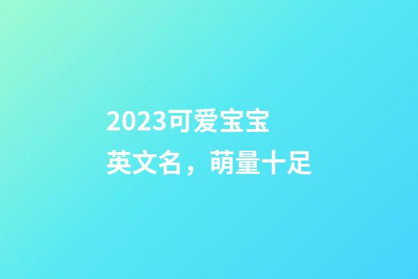 2023可爱宝宝英文名，萌量十足