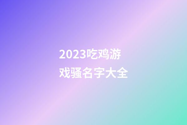 2023吃鸡游戏骚名字大全