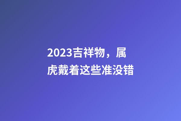 2023吉祥物，属虎戴着这些准没错