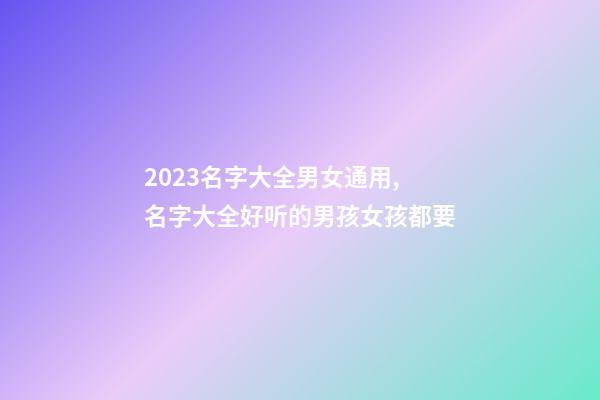 2023名字大全男女通用,名字大全好听的男孩女孩都要