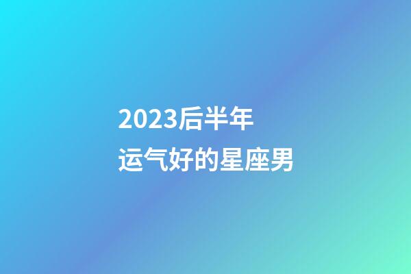 2023后半年运气好的星座男-第1张-星座运势-玄机派