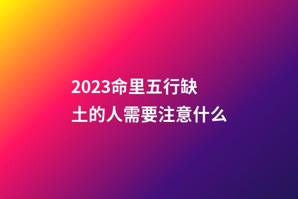 2023命里五行缺土的人需要注意什么