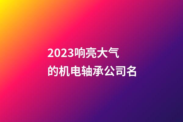 2023响亮大气的机电轴承公司名-第1张-公司起名-玄机派