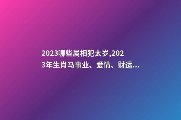 2023哪些属相犯太岁,2023年生肖马事业、爱情、财运运势-第1张-观点-玄机派