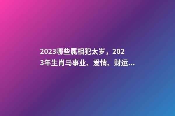 2023哪些属相犯太岁，2023年生肖马事业、爱情、财运运势-第1张-观点-玄机派