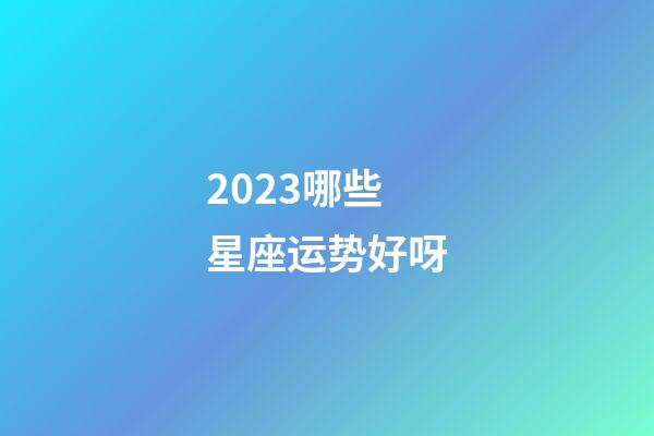 2023哪些星座运势好呀-第1张-星座运势-玄机派