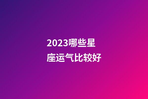 2023哪些星座运气比较好-第1张-星座运势-玄机派