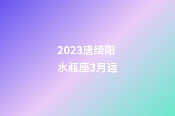 2023唐绮阳水瓶座3月运-第1张-星座运势-玄机派