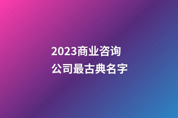 2023商业咨询公司最古典名字-第1张-公司起名-玄机派