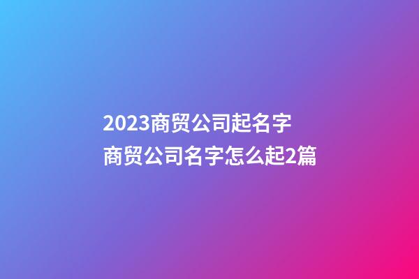 2023商贸公司起名字商贸公司名字怎么起2篇-第1张-公司起名-玄机派