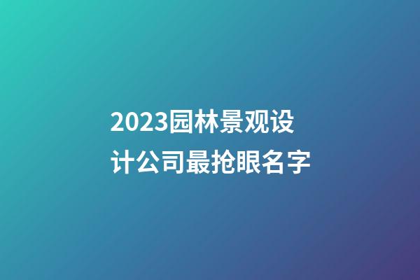 2023园林景观设计公司最抢眼名字-第1张-公司起名-玄机派