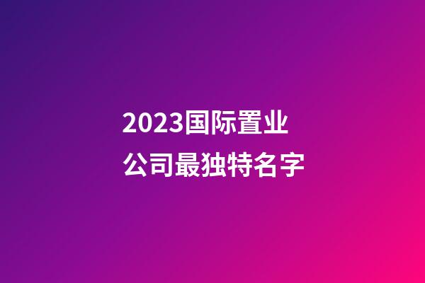 2023国际置业公司最独特名字-第1张-公司起名-玄机派