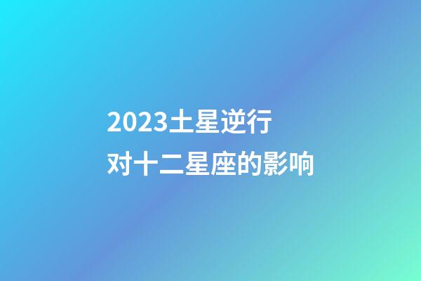 2023土星逆行对十二星座的影响-第1张-星座运势-玄机派