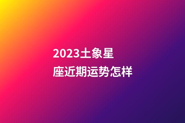 2023土象星座近期运势怎样-第1张-星座运势-玄机派
