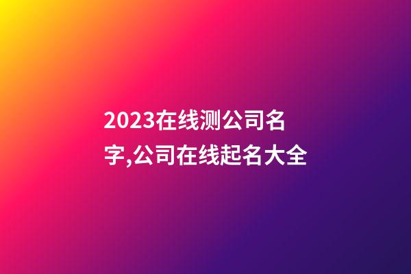 2023在线测公司名字,公司在线起名大全-第1张-公司起名-玄机派