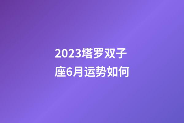 2023塔罗双子座6月运势如何-第1张-星座运势-玄机派