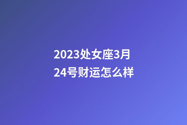 2023处女座3月24号财运怎么样-第1张-星座运势-玄机派
