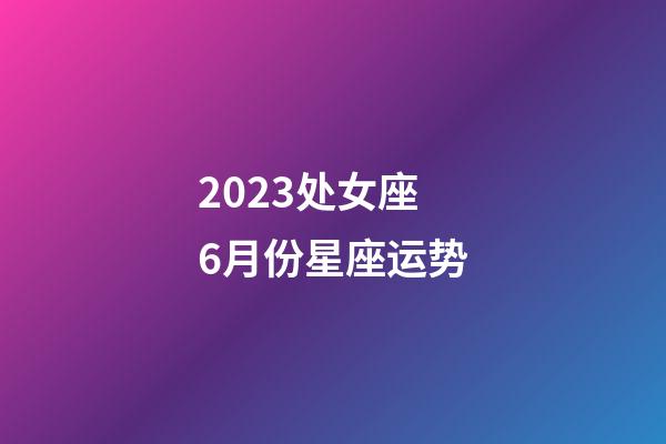 2023处女座6月份星座运势-第1张-星座运势-玄机派
