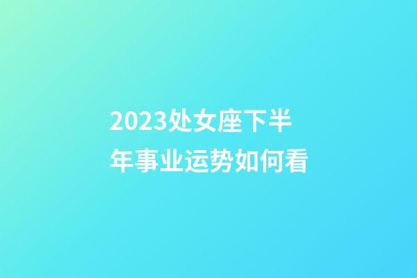 2023处女座下半年事业运势如何看-第1张-星座运势-玄机派