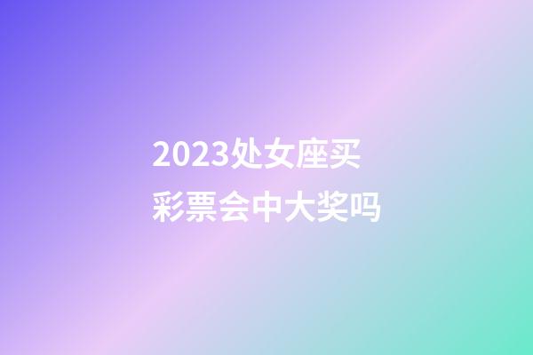 2023处女座买彩票会中大奖吗-第1张-星座运势-玄机派