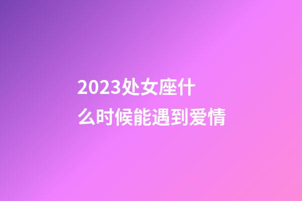 2023处女座什么时候能遇到爱情-第1张-星座运势-玄机派