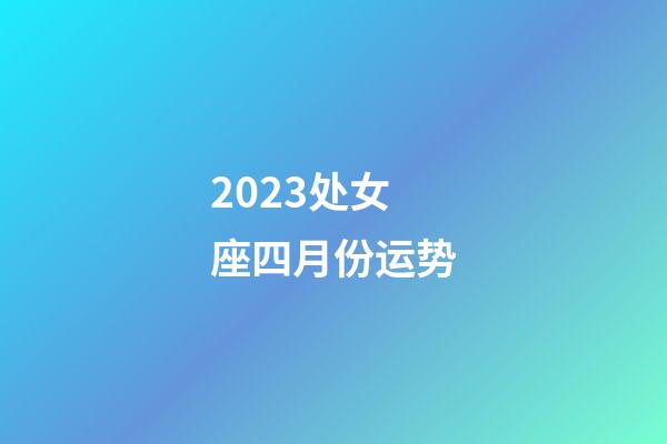 2023处女座四月份运势-第1张-星座运势-玄机派