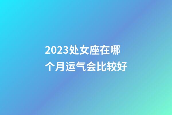 2023处女座在哪个月运气会比较好-第1张-星座运势-玄机派