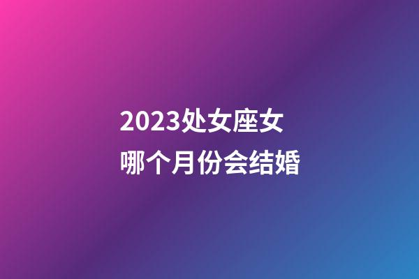 2023处女座女哪个月份会结婚-第1张-星座运势-玄机派