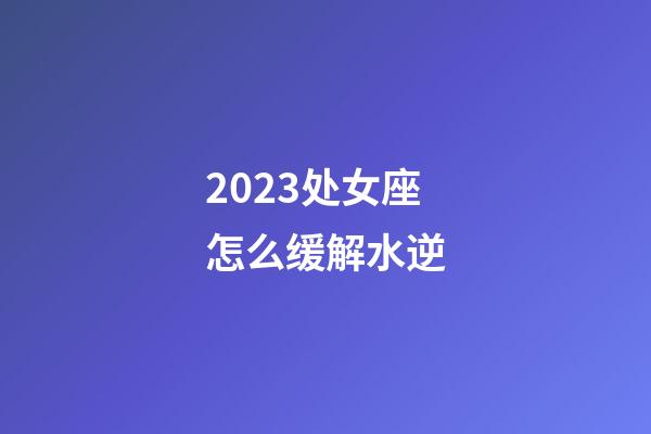 2023处女座怎么缓解水逆-第1张-星座运势-玄机派