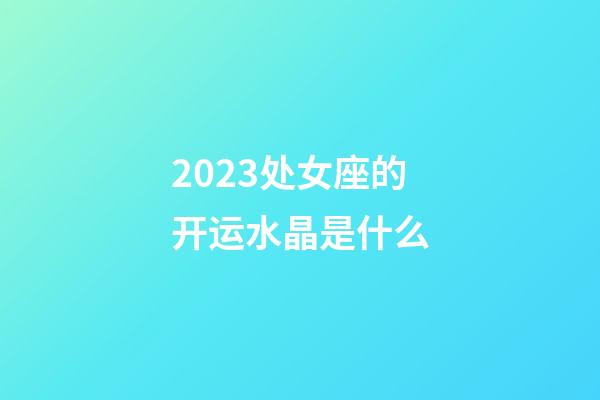 2023处女座的开运水晶是什么-第1张-星座运势-玄机派