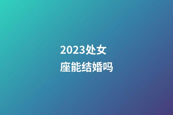 2023处女座能结婚吗-第1张-星座运势-玄机派
