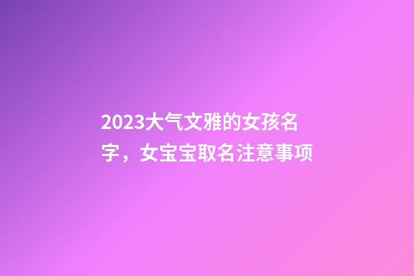2023大气文雅的女孩名字，女宝宝取名注意事项